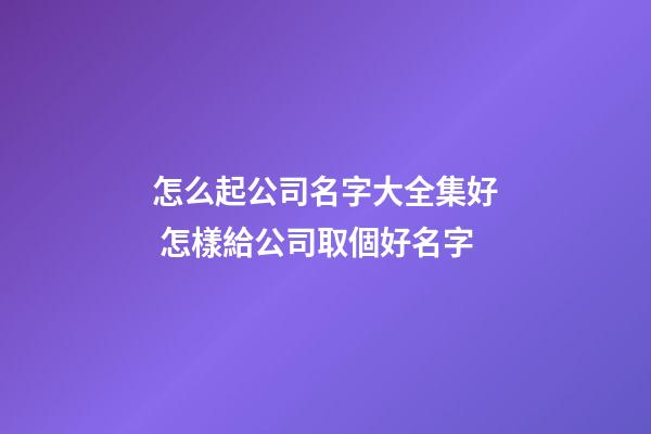 怎么起公司名字大全集好 怎樣給公司取個好名字-第1張-公司起名-玄機派